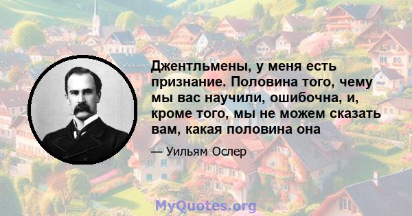 Джентльмены, у меня есть признание. Половина того, чему мы вас научили, ошибочна, и, кроме того, мы не можем сказать вам, какая половина она