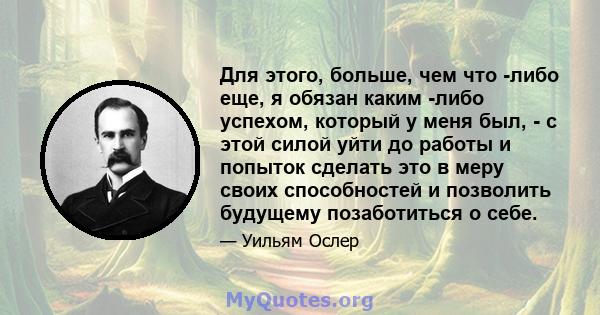 Для этого, больше, чем что -либо еще, я обязан каким -либо успехом, который у меня был, - с этой силой уйти до работы и попыток сделать это в меру своих способностей и позволить будущему позаботиться о себе.