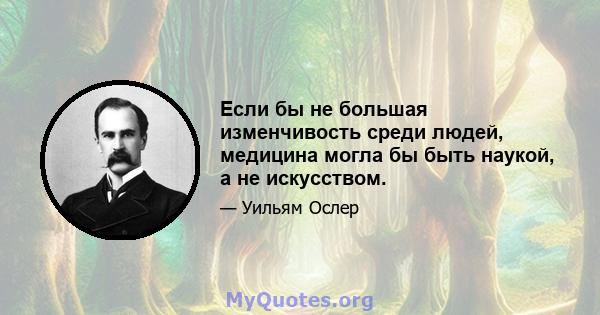 Если бы не большая изменчивость среди людей, медицина могла бы быть наукой, а не искусством.