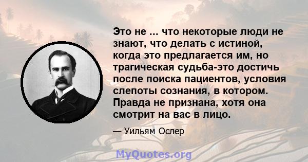 Это не ... что некоторые люди не знают, что делать с истиной, когда это предлагается им, но трагическая судьба-это достичь после поиска пациентов, условия слепоты сознания, в котором. Правда не признана, хотя она