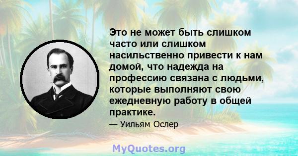 Это не может быть слишком часто или слишком насильственно привести к нам домой, что надежда на профессию связана с людьми, которые выполняют свою ежедневную работу в общей практике.