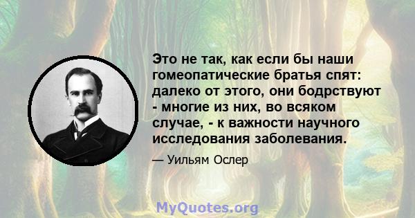 Это не так, как если бы наши гомеопатические братья спят: далеко от этого, они бодрствуют - многие из них, во всяком случае, - к важности научного исследования заболевания.