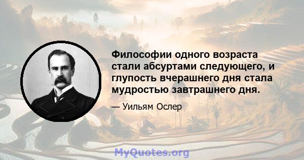 Философии одного возраста стали абсуртами следующего, и глупость вчерашнего дня стала мудростью завтрашнего дня.