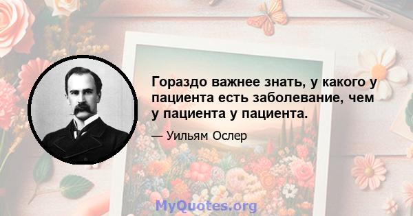 Гораздо важнее знать, у какого у пациента есть заболевание, чем у пациента у пациента.