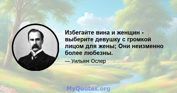 Избегайте вина и женщин - выберите девушку с громкой лицом для жены; Они неизменно более любезны.