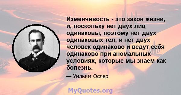 Изменчивость - это закон жизни, и, поскольку нет двух лиц одинаковы, поэтому нет двух одинаковых тел, и нет двух человек одинаково и ведут себя одинаково при аномальных условиях, которые мы знаем как болезнь.