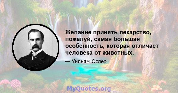 Желание принять лекарство, пожалуй, самая большая особенность, которая отличает человека от животных.