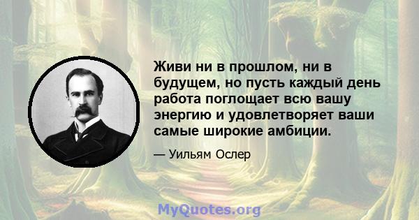 Живи ни в прошлом, ни в будущем, но пусть каждый день работа поглощает всю вашу энергию и удовлетворяет ваши самые широкие амбиции.