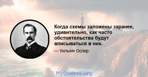 Когда схемы заложены заранее, удивительно, как часто обстоятельства будут вписываться в них.