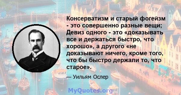 Консерватизм и старый фогейзм - это совершенно разные вещи; Девиз одного - это «доказывать все и держаться быстро, что хорошо», а другого «не доказывают ничего, кроме того, что бы быстро держали то, что старое».