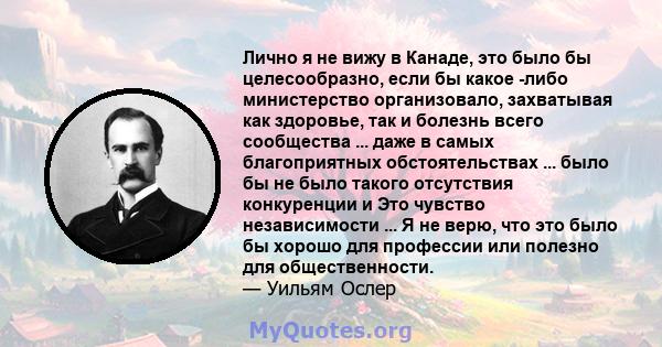 Лично я не вижу в Канаде, это было бы целесообразно, если бы какое -либо министерство организовало, захватывая как здоровье, так и болезнь всего сообщества ... даже в самых благоприятных обстоятельствах ... было бы не