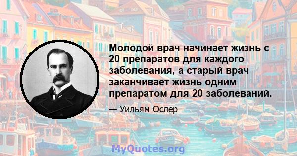 Молодой врач начинает жизнь с 20 препаратов для каждого заболевания, а старый врач заканчивает жизнь одним препаратом для 20 заболеваний.