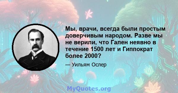 Мы, врачи, всегда были простым доверчивым народом. Разве мы не верили, что Гален неявно в течение 1500 лет и Гиппократ более 2000?