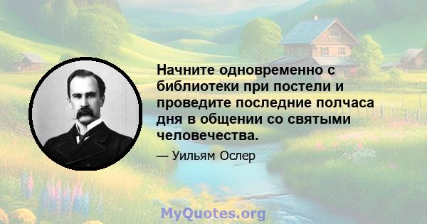 Начните одновременно с библиотеки при постели и проведите последние полчаса дня в общении со святыми человечества.