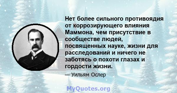 Нет более сильного противоядия от коррозирующего влияния Маммона, чем присутствие в сообществе людей, посвященных науке, жизни для расследований и ничего не заботясь о похоти глазах и гордости жизни.