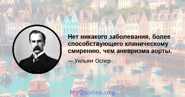 Нет никакого заболевания, более способствующего клиническому смирению, чем аневризма аорты.