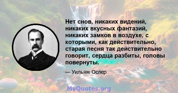 Нет снов, никаких видений, никаких вкусных фантазий, никаких замков в воздухе, с которыми, как действительно, старая песня так действительно говорит, сердца разбиты, головы повернуты.