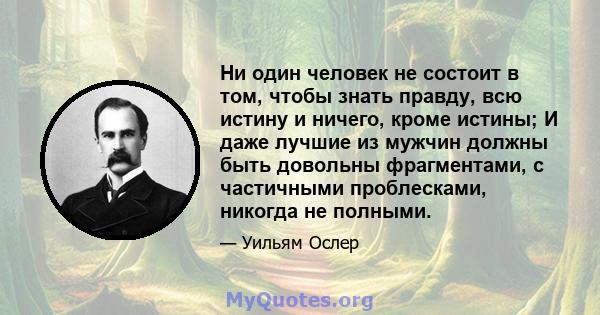 Ни один человек не состоит в том, чтобы знать правду, всю истину и ничего, кроме истины; И даже лучшие из мужчин должны быть довольны фрагментами, с частичными проблесками, никогда не полными.