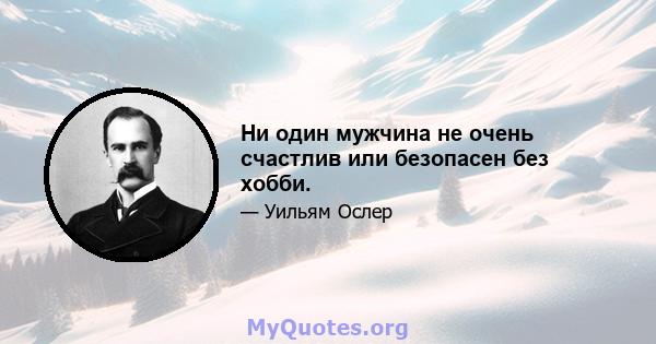 Ни один мужчина не очень счастлив или безопасен без хобби.