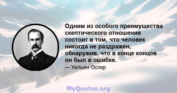 Одним из особого преимущества скептического отношения состоит в том, что человек никогда не раздражен, обнаружив, что в конце концов он был в ошибке.