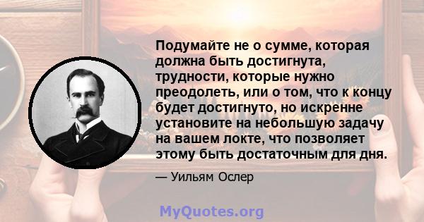 Подумайте не о сумме, которая должна быть достигнута, трудности, которые нужно преодолеть, или о том, что к концу будет достигнуто, но искренне установите на небольшую задачу на вашем локте, что позволяет этому быть