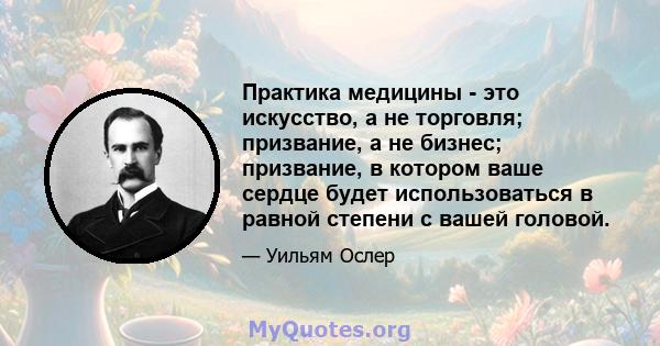 Практика медицины - это искусство, а не торговля; призвание, а не бизнес; призвание, в котором ваше сердце будет использоваться в равной степени с вашей головой.