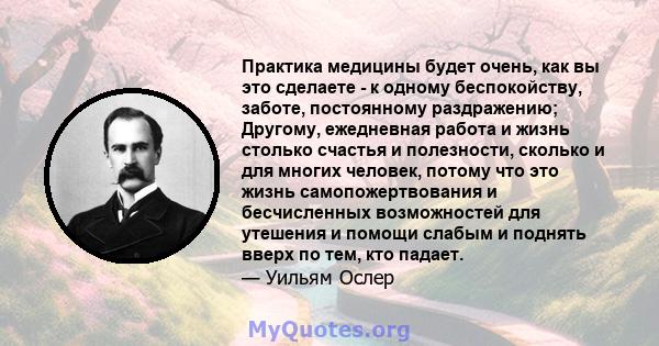 Практика медицины будет очень, как вы это сделаете - к одному беспокойству, заботе, постоянному раздражению; Другому, ежедневная работа и жизнь столько счастья и полезности, сколько и для многих человек, потому что это