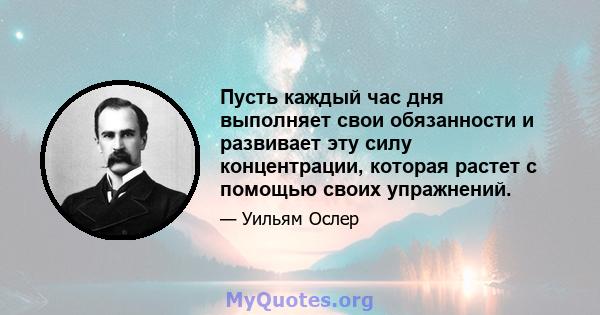 Пусть каждый час дня выполняет свои обязанности и развивает эту силу концентрации, которая растет с помощью своих упражнений.