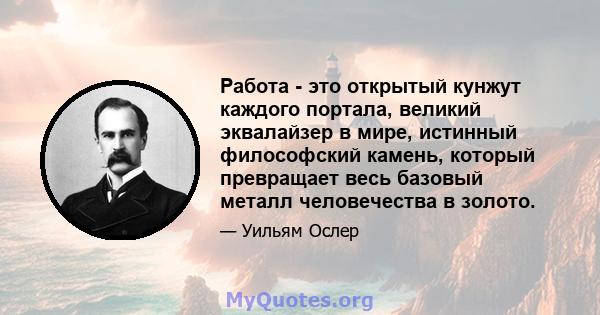 Работа - это открытый кунжут каждого портала, великий эквалайзер в мире, истинный философский камень, который превращает весь базовый металл человечества в золото.