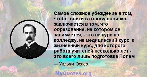 Самое сложное убеждение в том, чтобы войти в голову новичка, заключается в том, что образование, на котором он занимается, - это не курс по колледжу, не медицинский курс, а жизненный курс, для которого работа учителей