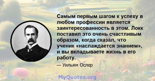 Самым первым шагом к успеху в любом профессии является заинтересованность в этом. Локк поставил это очень счастливым образом, когда сказал, что ученик «наслаждается знанием», и вы вкладываете жизнь в его работу.