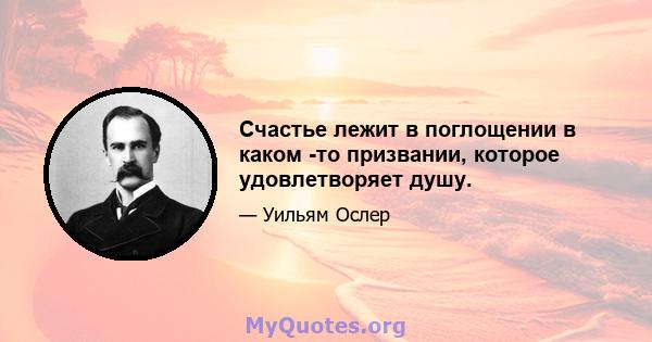 Счастье лежит в поглощении в каком -то призвании, которое удовлетворяет душу.