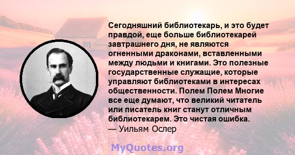 Сегодняшний библиотекарь, и это будет правдой, еще больше библиотекарей завтрашнего дня, не являются огненными драконами, вставленными между людьми и книгами. Это полезные государственные служащие, которые управляют