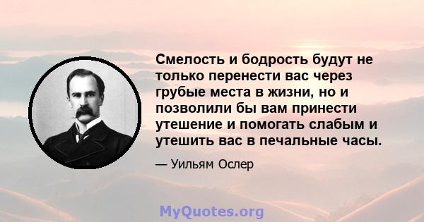 Смелость и бодрость будут не только перенести вас через грубые места в жизни, но и позволили бы вам принести утешение и помогать слабым и утешить вас в печальные часы.