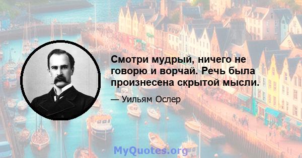 Смотри мудрый, ничего не говорю и ворчай. Речь была произнесена скрытой мысли.