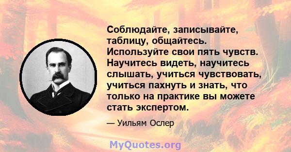 Соблюдайте, записывайте, таблицу, общайтесь. Используйте свои пять чувств. Научитесь видеть, научитесь слышать, учиться чувствовать, учиться пахнуть и знать, что только на практике вы можете стать экспертом.