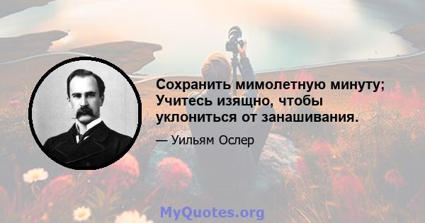 Сохранить мимолетную минуту; Учитесь изящно, чтобы уклониться от занашивания.