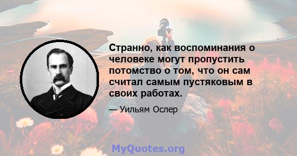 Странно, как воспоминания о человеке могут пропустить потомство о том, что он сам считал самым пустяковым в своих работах.