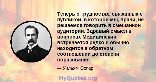 Теперь о трудностях, связанных с публикой, в которой мы, врачи, не решаемся говорить в смешанной аудитории. Здравый смысл в вопросах Медицинский встречается редко и обычно находится в обратном соотношении до степени