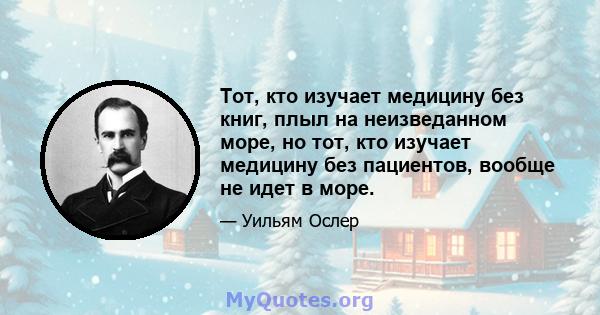 Тот, кто изучает медицину без книг, плыл на неизведанном море, но тот, кто изучает медицину без пациентов, вообще не идет в море.