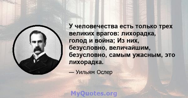 У человечества есть только трех великих врагов: лихорадка, голод и война; Из них, безусловно, величайшим, безусловно, самым ужасным, это лихорадка.