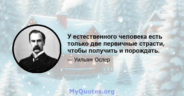 У естественного человека есть только две первичные страсти, чтобы получить и порождать.