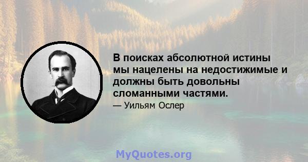 В поисках абсолютной истины мы нацелены на недостижимые и должны быть довольны сломанными частями.