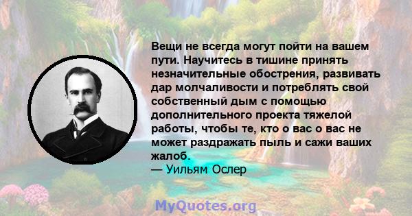 Вещи не всегда могут пойти на вашем пути. Научитесь в тишине принять незначительные обострения, развивать дар молчаливости и потреблять свой собственный дым с помощью дополнительного проекта тяжелой работы, чтобы те,