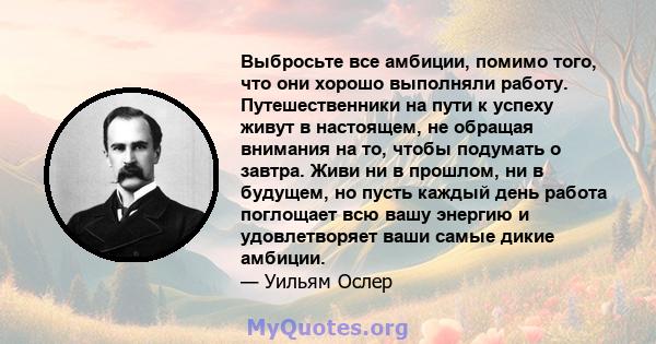 Выбросьте все амбиции, помимо того, что они хорошо выполняли работу. Путешественники на пути к успеху живут в настоящем, не обращая внимания на то, чтобы подумать о завтра. Живи ни в прошлом, ни в будущем, но пусть