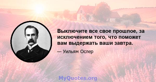 Выключите все свое прошлое, за исключением того, что поможет вам выдержать ваши завтра.