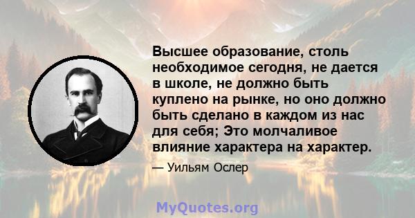 Высшее образование, столь необходимое сегодня, не дается в школе, не должно быть куплено на рынке, но оно должно быть сделано в каждом из нас для себя; Это молчаливое влияние характера на характер.