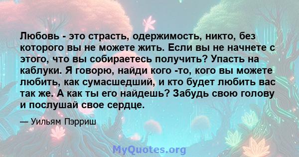 Любовь - это страсть, одержимость, никто, без которого вы не можете жить. Если вы не начнете с этого, что вы собираетесь получить? Упасть на каблуки. Я говорю, найди кого -то, кого вы можете любить, как сумасшедший, и