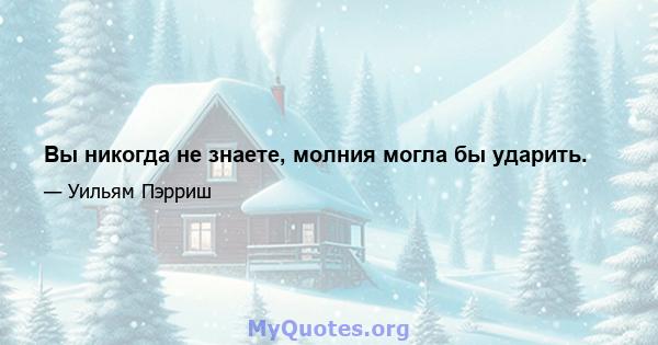 Вы никогда не знаете, молния могла бы ударить.