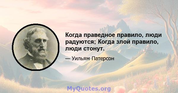 Когда праведное правило, люди радуются; Когда злой правило, люди стонут.